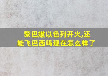 黎巴嫩以色列开火,还能飞巴西吗现在怎么样了