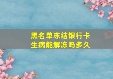 黑名单冻结银行卡生病能解冻吗多久