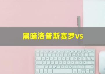 黑暗洛普斯赛罗vs