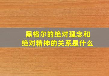 黑格尔的绝对理念和绝对精神的关系是什么