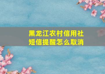 黑龙江农村信用社短信提醒怎么取消