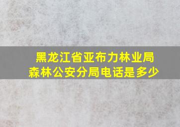 黑龙江省亚布力林业局森林公安分局电话是多少