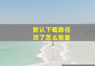 默认下载路径改了怎么恢复