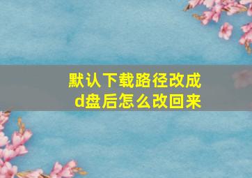 默认下载路径改成d盘后怎么改回来