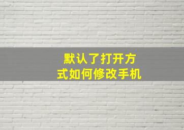 默认了打开方式如何修改手机