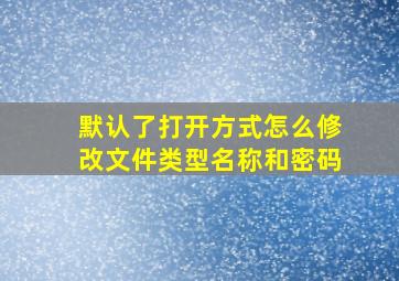 默认了打开方式怎么修改文件类型名称和密码