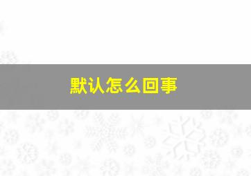 默认怎么回事