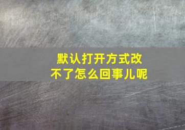 默认打开方式改不了怎么回事儿呢