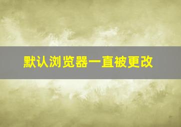 默认浏览器一直被更改