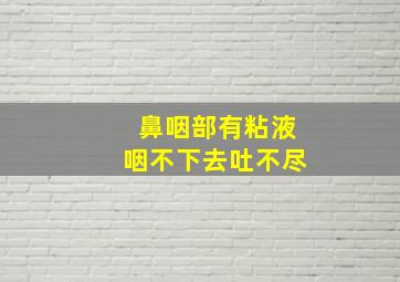 鼻咽部有粘液咽不下去吐不尽