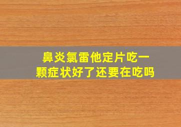 鼻炎氯雷他定片吃一颗症状好了还要在吃吗