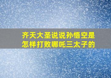 齐天大圣说说孙悟空是怎样打败哪吒三太子的