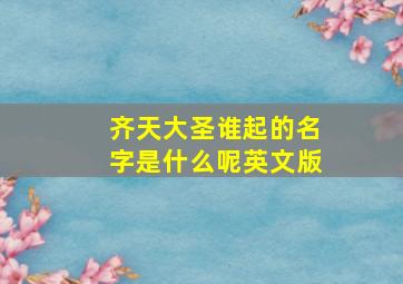 齐天大圣谁起的名字是什么呢英文版