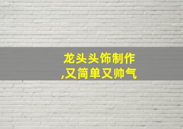 龙头头饰制作,又简单又帅气