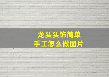 龙头头饰简单手工怎么做图片