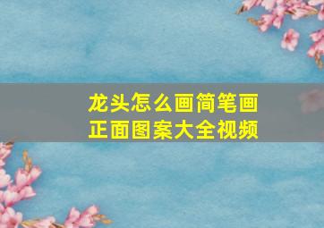 龙头怎么画简笔画正面图案大全视频