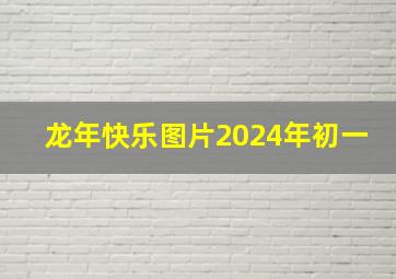 龙年快乐图片2024年初一