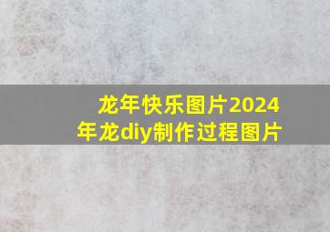 龙年快乐图片2024年龙diy制作过程图片