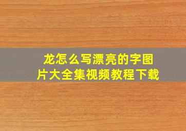 龙怎么写漂亮的字图片大全集视频教程下载