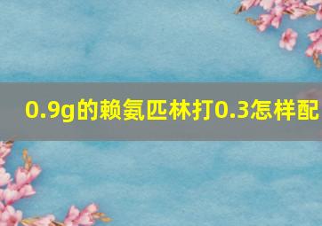 0.9g的赖氨匹林打0.3怎样配