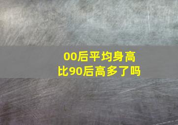 00后平均身高比90后高多了吗