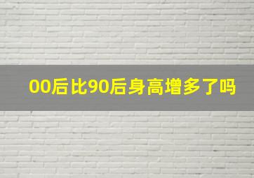 00后比90后身高增多了吗