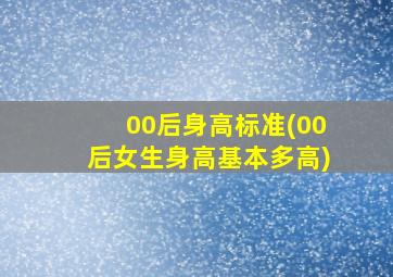 00后身高标准(00后女生身高基本多高)