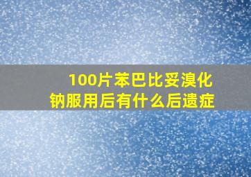 100片苯巴比妥溴化钠服用后有什么后遗症