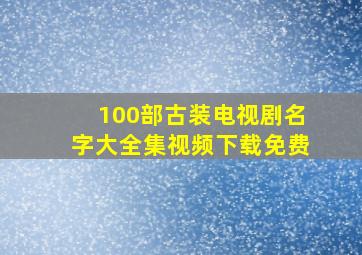 100部古装电视剧名字大全集视频下载免费