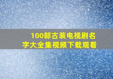 100部古装电视剧名字大全集视频下载观看