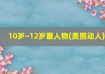 10岁~12岁画人物(美丽动人)