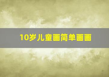 10岁儿童画简单画画