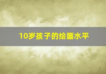 10岁孩子的绘画水平