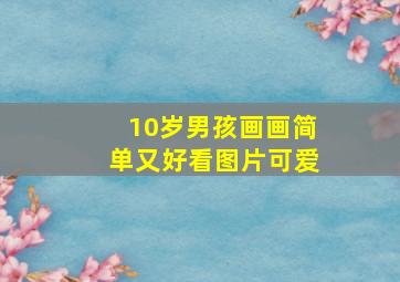 10岁男孩画画简单又好看图片可爱