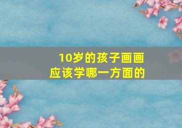 10岁的孩子画画应该学哪一方面的