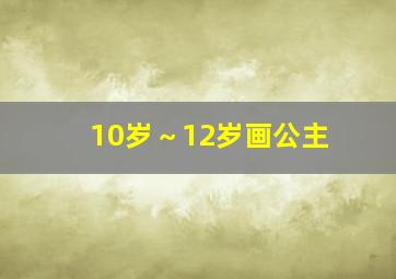 10岁～12岁画公主