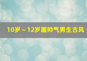 10岁～12岁画帅气男生古风