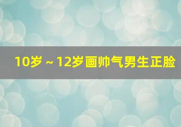 10岁～12岁画帅气男生正脸