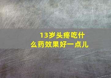 13岁头疼吃什么药效果好一点儿