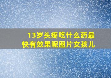 13岁头疼吃什么药最快有效果呢图片女孩儿