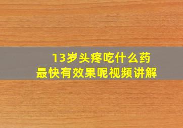 13岁头疼吃什么药最快有效果呢视频讲解