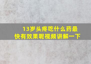 13岁头疼吃什么药最快有效果呢视频讲解一下