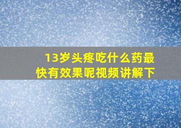 13岁头疼吃什么药最快有效果呢视频讲解下