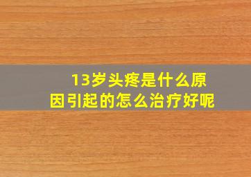 13岁头疼是什么原因引起的怎么治疗好呢