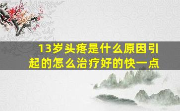 13岁头疼是什么原因引起的怎么治疗好的快一点