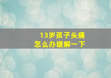 13岁孩子头痛怎么办缓解一下