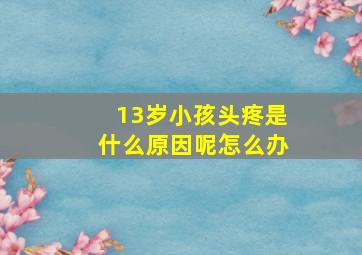 13岁小孩头疼是什么原因呢怎么办