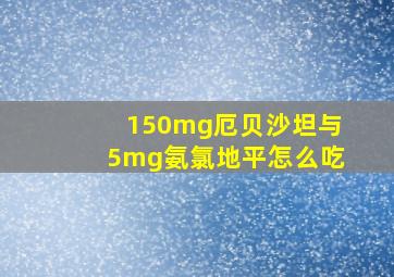 150mg厄贝沙坦与5mg氨氯地平怎么吃