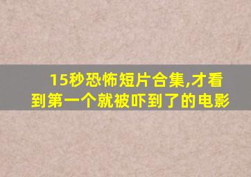 15秒恐怖短片合集,才看到第一个就被吓到了的电影