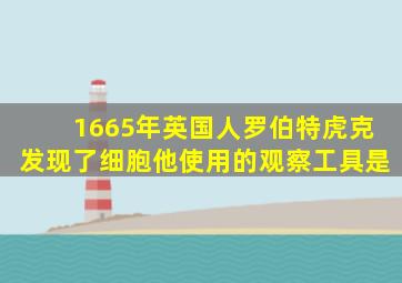 1665年英国人罗伯特虎克发现了细胞他使用的观察工具是